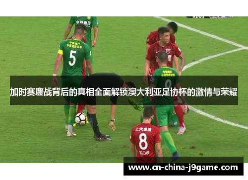 加时赛鏖战背后的真相全面解锁澳大利亚足协杯的激情与荣耀