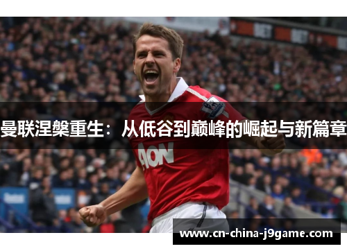 曼联涅槃重生：从低谷到巅峰的崛起与新篇章