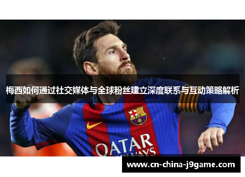 梅西如何通过社交媒体与全球粉丝建立深度联系与互动策略解析
