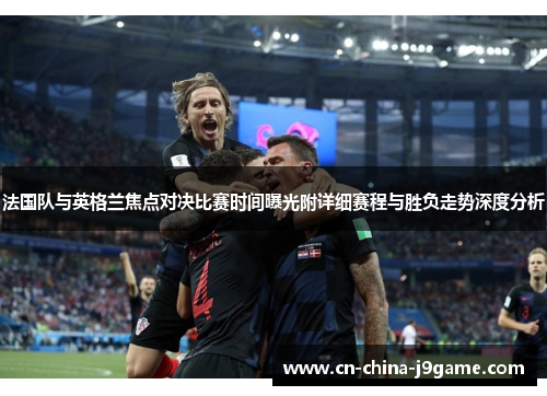 法国队与英格兰焦点对决比赛时间曝光附详细赛程与胜负走势深度分析