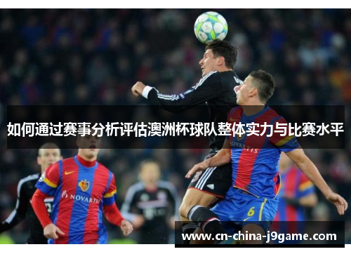如何通过赛事分析评估澳洲杯球队整体实力与比赛水平
