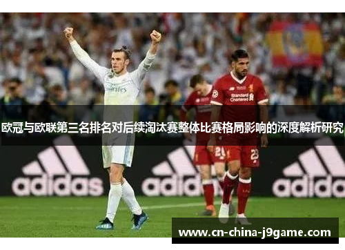 欧冠与欧联第三名排名对后续淘汰赛整体比赛格局影响的深度解析研究