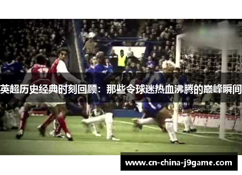 英超历史经典时刻回顾：那些令球迷热血沸腾的巅峰瞬间