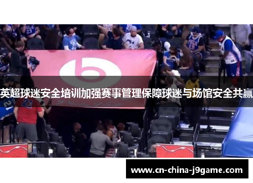 英超球迷安全培训加强赛事管理保障球迷与场馆安全共赢