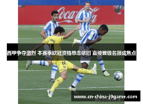 西甲争夺激烈 本赛季欧冠资格悬念依旧 直接晋级名额成焦点