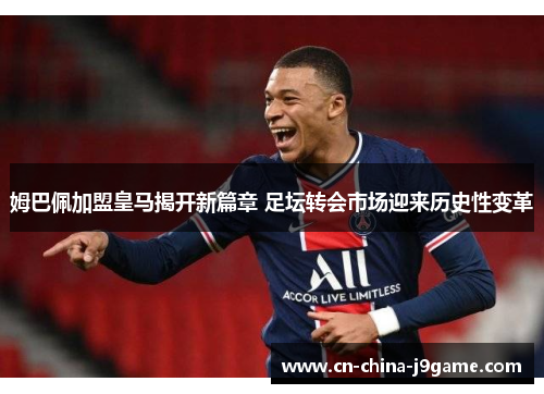 姆巴佩加盟皇马揭开新篇章 足坛转会市场迎来历史性变革