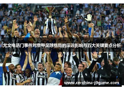 尤文电话门事件对意甲足球格局的深远影响与五大关键要点分析