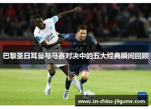 巴黎圣日耳曼与马赛对决中的五大经典瞬间回顾