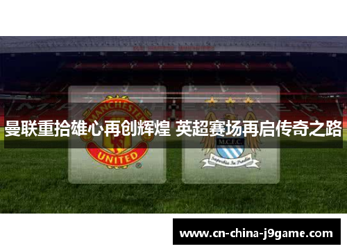 曼联重拾雄心再创辉煌 英超赛场再启传奇之路