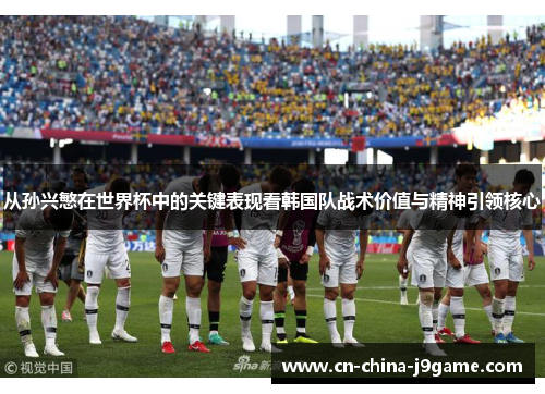 从孙兴慜在世界杯中的关键表现看韩国队战术价值与精神引领核心