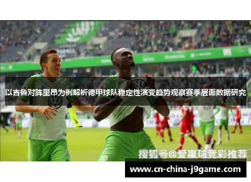 以吉鲁对阵里昂为例解析德甲球队稳定性演变趋势观察赛季层面数据研究
