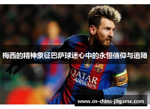 梅西的精神象征巴萨球迷心中的永恒信仰与追随