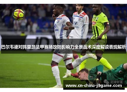 巴尔韦德对阵里昂法甲赛场攻防影响力全景战术深度解读表现解析