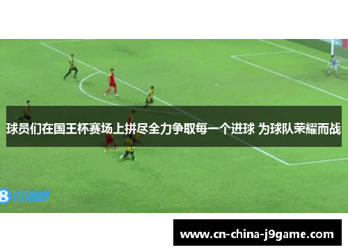 球员们在国王杯赛场上拼尽全力争取每一个进球 为球队荣耀而战